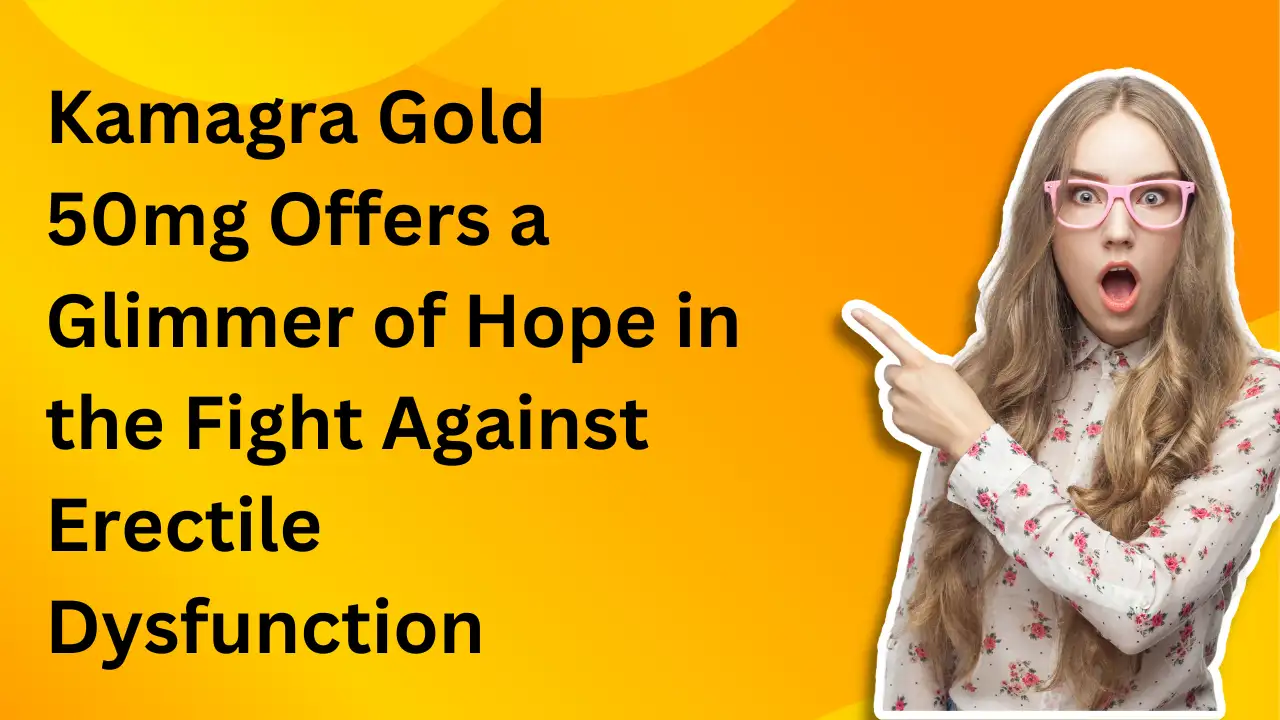 Kamagra Gold 50mg Offers a Glimmer of Hope in the Fight Against Erectile Dysfunction
